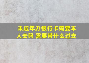 未成年办银行卡需要本人去吗 需要带什么过去